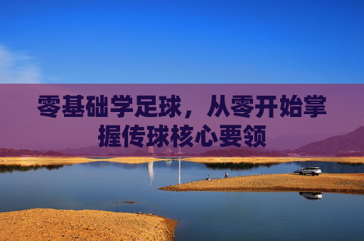 零基础学足球，从零开始掌握传球核心要领