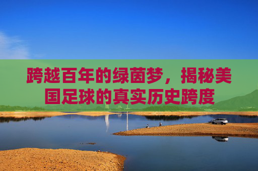 跨越百年的绿茵梦，揭秘美国足球的真实历史跨度