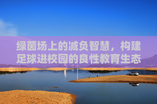 绿茵场上的减负智慧，构建足球进校园的良性教育生态