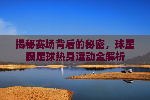 揭秘赛场背后的秘密，球星踢足球热身运动全解析