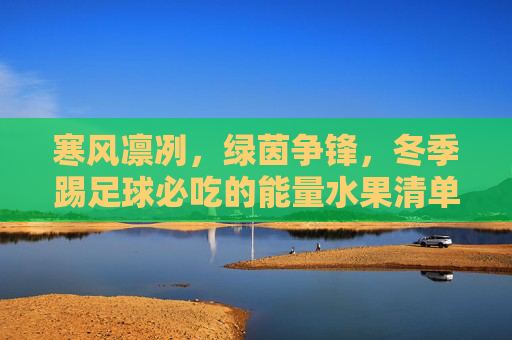 寒风凛冽,绿茵争锋,冬季踢足球必吃的能量水果清单