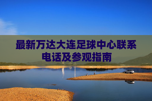 最新万达大连足球中心联系电话及参观指南