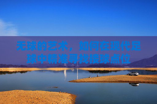 无球的艺术，如何在现代足球中精准寻找接球点位