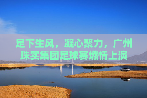 足下生风，凝心聚力，广州珠实集团足球赛燃情上演