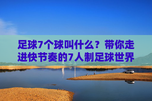 足球7个球叫什么?带你走进快节奏的7人制足球世界