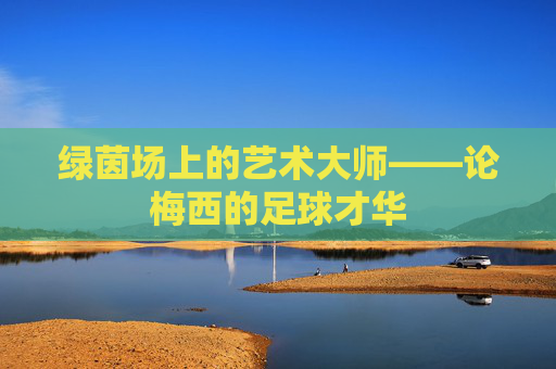 绿茵场上的艺术大师——论梅西的足球才华