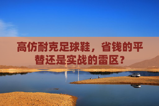 高仿耐克足球鞋，省钱的平替还是实战的雷区？