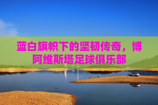 蓝白旗帜下的坚韧传奇，博阿维斯塔足球俱乐部