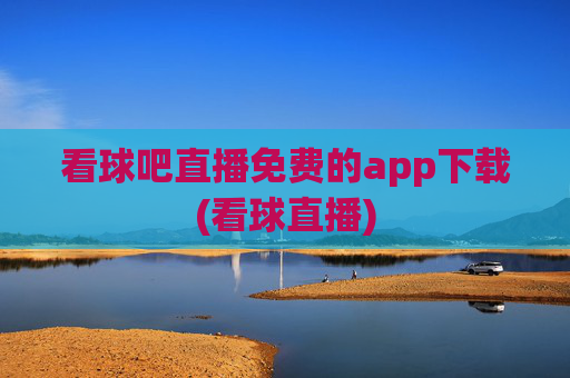 看球吧直播免费的app下载(看球直播)