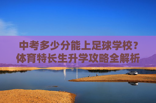 中考多少分能上足球学校？体育特长生升学攻略全解析