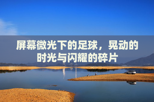 屏幕微光下的足球,晃动的时光与闪耀的碎片