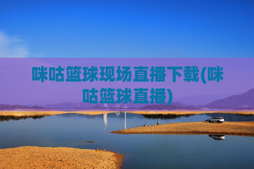 咪咕篮球现场直播下载(咪咕篮球直播)