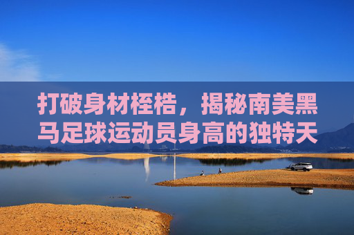 打破身材桎梏,揭秘南美黑马足球运动员身高的独特天赋