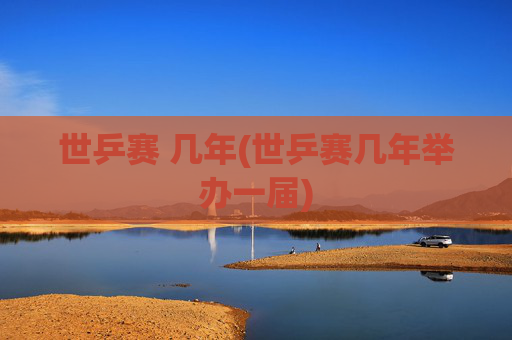 世乒赛 几年(世乒赛几年举办一届)