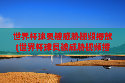 世界杯球员被威胁视频播放(世界杯球员被威胁视频播放下载)