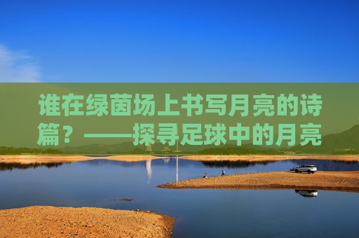 谁在绿茵场上书写月亮的诗篇？——探寻足球中的月亮是谁