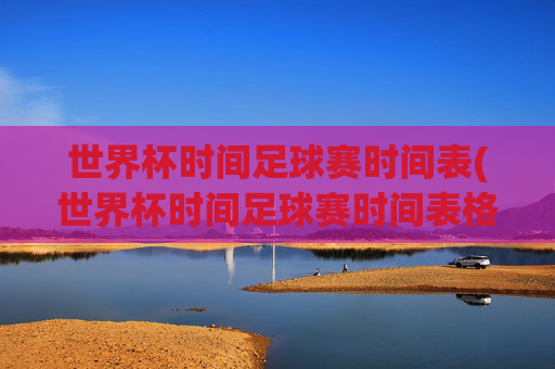 世界杯时间足球赛时间表(世界杯时间足球赛时间表格)