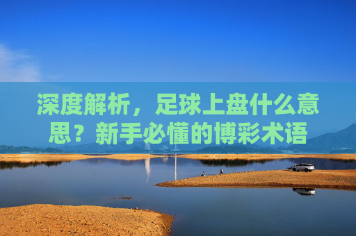 深度解析，足球上盘什么意思？新手必懂的博彩术语