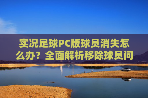 实况足球PC版球员消失怎么办？全面解析移除球员问题的解决方法