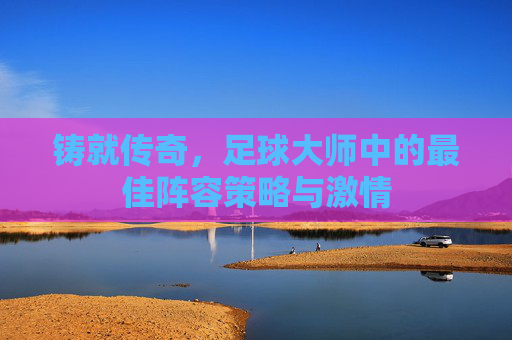 铸就传奇，足球大师中的最佳阵容策略与激情