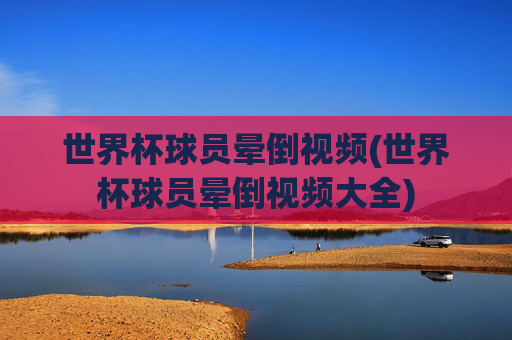 世界杯球员晕倒视频(世界杯球员晕倒视频大全)