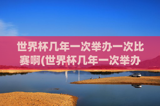世界杯几年一次举办一次比赛啊(世界杯几年一次举办一次比赛啊英文)
