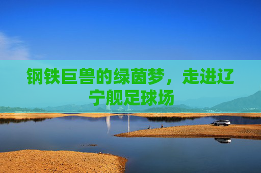 钢铁巨兽的绿茵梦，走进辽宁舰足球场