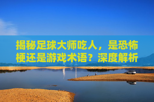 揭秘足球大师吃人,是恐怖梗还是游戏术语?深度解析这一网络热词背后的含义