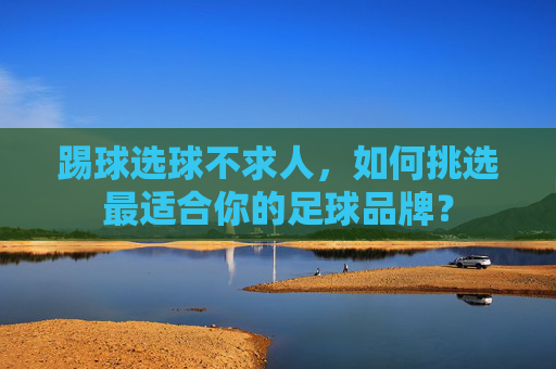踢球选球不求人,如何挑选最适合你的足球品牌?