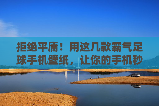 拒绝平庸!用这几款霸气足球手机壁纸,让你的手机秒变赛场中心