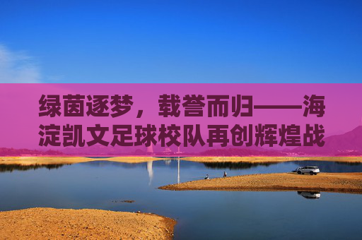 绿茵逐梦，载誉而归——海淀凯文足球校队再创辉煌战绩
