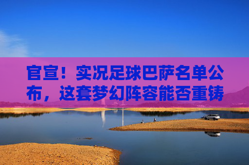官宣!实况足球巴萨名单公布,这套梦幻阵容能否重铸梦三辉煌?