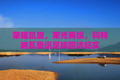 荣耀凯旋,荣光再续,科特迪瓦奥运足球回访纪实