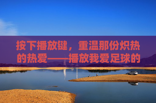 按下播放键,重温那份炽热的热爱——播放我爱足球的画面