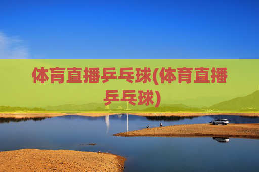 体肓直播乒乓球(体育直播 乒乓球)