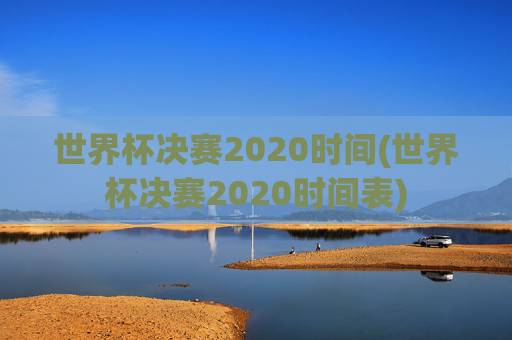 世界杯决赛2020时间(世界杯决赛2020时间表)