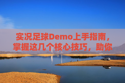 实况足球Demo上手指南，掌握这几个核心技巧，助你轻松制胜