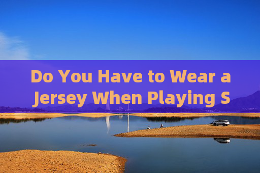 Do You Have to Wear a Jersey When Playing Soccer? The Ultimate Guide