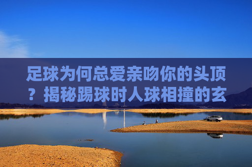 足球为何总爱亲吻你的头顶?揭秘踢球时人球相撞的玄机