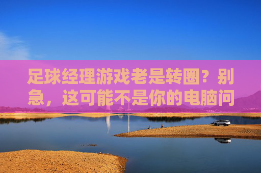 足球经理游戏老是转圈?别急,这可能不是你的电脑问题,而是游戏在考验你的耐心!