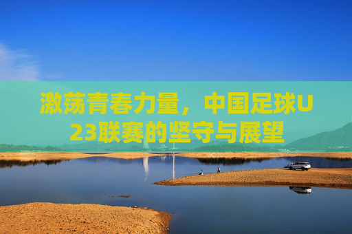 激荡青春力量,中国足球U23联赛的坚守与展望