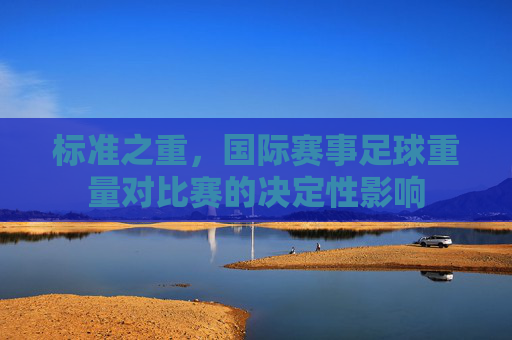 标准之重,国际赛事足球重量对比赛的决定性影响