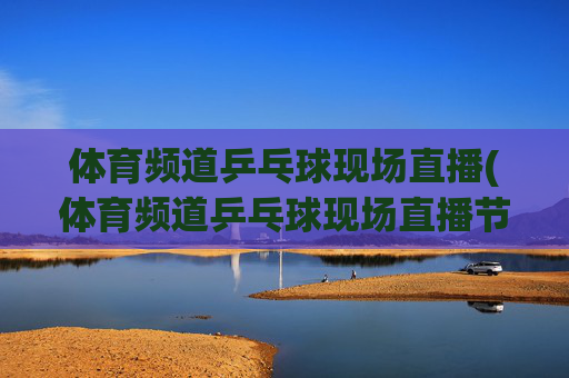 体育频道乒乓球现场直播(体育频道乒乓球现场直播节目单)