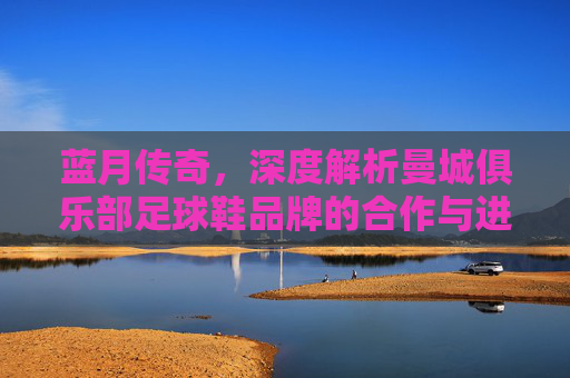 蓝月传奇,深度解析曼城俱乐部足球鞋品牌的合作与进化