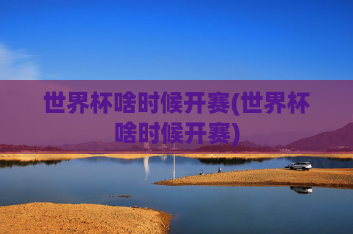 世界杯啥时候开赛(世界杯啥时候开赛)
