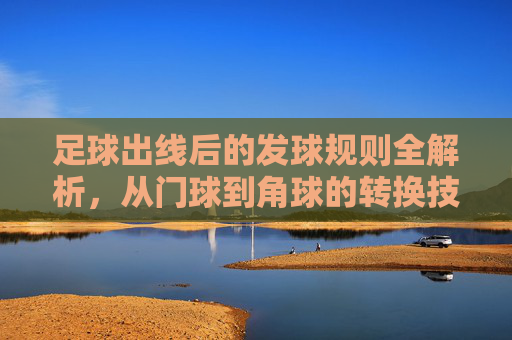 足球出线后的发球规则全解析,从门球到角球的转换技巧