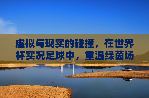 虚拟与现实的碰撞，在世界杯实况足球中，重温绿茵场的诸神黄昏