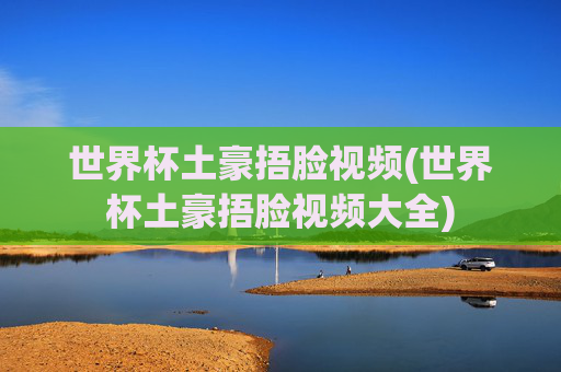 世界杯土豪捂脸视频(世界杯土豪捂脸视频大全)