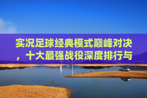 实况足球经典模式巅峰对决，十大最强战役深度排行与通关攻略