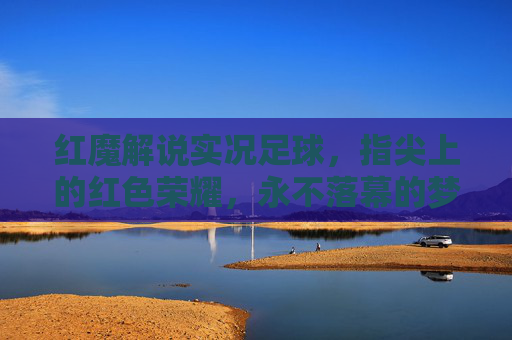 红魔解说实况足球，指尖上的红色荣耀，永不落幕的梦